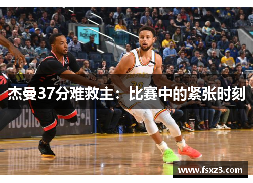杰曼37分难救主：比赛中的紧张时刻